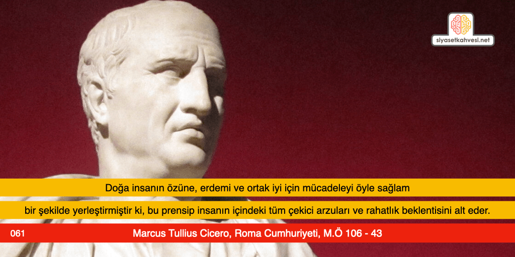 Doğa insanın özüne, erdemi ve ortak iyi için mücadeleyi öyle sağlam bir şekilde yerleştirmiştir ki, bu prensip insanın içindeki tüm çekici arzuları ve rahatlık beklentisini alt eder. Marcus Tullius Cicero, Roma Cumhuriyeti, M.Ö 106 - 43